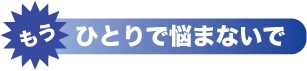 もうひとりで悩まないで